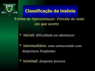 Forma de Apresentação: Período do sono em que ocorre inicial:  dificuldade em adormecer intermediária:  sono entrecortado com  despertares freqüentes terminal:  despertar precoce Classificação da insônia 