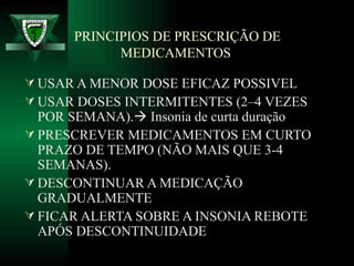 PRINCIPIOS DE PRESCRIÇÃO DE MEDICAMENTOS  USAR A MENOR DOSE EFICAZ POSSIVEL USAR DOSES INTERMITENTES (2–4 VEZES POR SEMANA).   Insonia de curta duração PRESCREVER MEDICAMENTOS EM CURTO PRAZO DE TEMPO (NÃO MAIS QUE 3-4 SEMANAS).  DESCONTINUAR A MEDICAÇÃO GRADUALMENTE  FICAR ALERTA SOBRE A INSONIA REBOTE APÓS DESCONTINUIDADE 