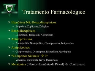 Hipnóticos Não Benzodiazepínicos Zolpidem, Zoplicone, Zaleplon Benzodiazepínicos Lorazepam, Triazolam, Alprazolam Antidepressívos Amitriptilila, Nortriptilina, Clomipramina, Imipramina Antipsicóticos Clorpromazina, Olanzapina, Risperidon, Quetiapina “ Compostos Naturais”    ?? Valeriana, Camomila, Kava, Passsiflora Melatonina  ( Neuro-Hormônio da Pineal)     Controverso Tratamento Farmacológico 