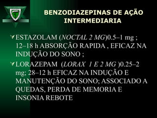 BENZODIAZEPINAS DE AÇÃO INTERMEDIARIA   ESTAZOLAM ( NOCTAL 2 MG )0.5–1 mg ;  12–18 h ABSORÇÃO RAPIDA , EFICAZ NA INDUÇÃO DO SONO ;  LORAZEPAM  ( LORAX  1 E 2 MG  )0.25–2 mg; 28–12 h EFICAZ NA INDUÇÃO E MANUTENÇÃO DO SONO; ASSOCIADO A QUEDAS, PERDA DE MEMORIA E INSONIA REBOTE 