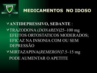 MEDICAMENTOS  NO IDOSO   ANTIDEPRESSIVO, SEDANTE  : TRAZODONA ( DONAREN )25–100 mg  EFEITOS ORTOSTATICOS MODERADOS; EFICAZ NA INSONIA COM OU SEM DEPRESSÃO MIRTAZAPINA( REMERON )7.5–15 mg  PODE AUMENTAR O APETITE 