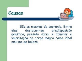 Causas São as mesmas da anorexia. Entre elas destacam-se predisposição genética, pressão social e familiar e valorização do corpo magro como ideal máximo de beleza.  