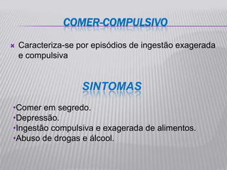 COMER-COMPULSIVO
   Caracteriza-se por episódios de ingestão exagerada
    e compulsiva


                    SINTOMAS
•Comer em segredo.
•Depressão.
•Ingestão compulsiva e exagerada de alimentos.
•Abuso de drogas e álcool.
 