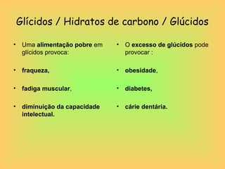 Glícidos / Hidratos de carbono / Glúcidos

•    Uma alimentação pobre em   •   O excesso de glúcidos pode
     glícidos provoca:              provocar :

•    fraqueza,                  •   obesidade,

•    fadiga muscular,           •   diabetes,

•    diminuição da capacidade   •   cárie dentária.
     intelectual.
 