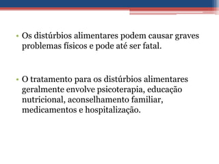 • Os distúrbios alimentares podem causar graves
problemas físicos e pode até ser fatal.

• O tratamento para os distúrbios alimentares
geralmente envolve psicoterapia, educação
nutricional, aconselhamento familiar,
medicamentos e hospitalização.

 