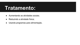 Tratamento:
● Aumentando as atividades sociais;
● Reduzindo a atividade física;
● Usando programas para alimentação.
 