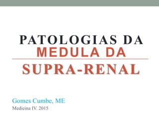 MEDULA DA
SUPRA-RENAL
Gomes Cumbe, ME
Medicina IV. 2015
PATOLOGIAS DA
 
