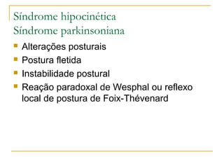 Síndrome hipocinética 
Síndrome parkinsoniana 
 Alterações posturais 
 Postura fletida 
 Instabilidade postural 
 Reação paradoxal de Wesphal ou reflexo 
local de postura de Foix-Thévenard 
 