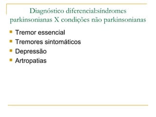 Diagnóstico diferencial:síndromes 
parkinsonianas X condições não parkinsonianas 
 Tremor essencial 
 Tremores sintomáticos 
 Depressão 
 Artropatias 
 