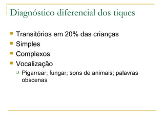 Diagnóstico diferencial dos tiques 
 Transitórios em 20% das crianças 
 Simples 
 Complexos 
 Vocalização 
 Pigarrear; fungar; sons de animais; palavras 
obscenas 
 