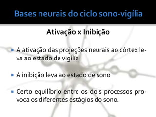  A ativação das projeções neurais ao córtex le-
va ao estado de vigília
 A inibição leva ao estado de sono
 Certo equilíbrio entre os dois processos pro-
voca os diferentes estágios do sono.
Ativação x Inibição
 