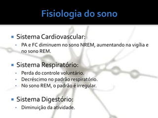  SistemaCardiovascular:
• PA e FC diminuem no sono NREM, aumentando na vigília e
no sono REM.
 Sistema Respiratório:
• Perda do controle voluntário.
• Decréscimo no padrão respiratório.
• No sono REM, o padrão é irregular.
 Sistema Digestório:
• Diminuição da atividade.
 