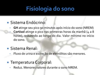  Sistema Endócrino:
• GH atinge seu pico 90 minutos após início do sono (NREM)
• Cortisol atinge o pico nas primeiras horas da manhã (4 a 8
horas), reduzindo ao longo do dia. Valor mínimo no início
do sono.
 Sistema Renal:
• Fluxo de urina e excreção de eletrólitos são menores.
 Temperatura Corporal:
• Reduz. Menores valores durante o sono NREM.
 