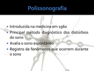  Introduzida na medicina em 1960
 Principal método diagnóstico dos distúrbios
do sono
 Avalia o sono espontâneo
 Registro de fenômenos que ocorrem durante
o sono
 