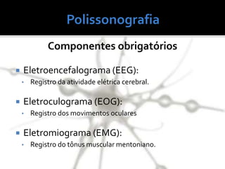  Eletroencefalograma (EEG):
• Registro da atividade elétrica cerebral.
 Eletroculograma (EOG):
• Registro dos movimentos oculares
 Eletromiograma (EMG):
• Registro do tônus muscular mentoniano.
Componentes obrigatórios
 