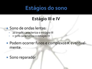 Estágio III e IV
 Sono de ondas lentas:
• 20 a 50% caracteriza o estágio III
• > 50% caracteriza o estágio IV
 Podem ocorrer fusos e complexos K eventual-
mente.
 Sono reparador
 