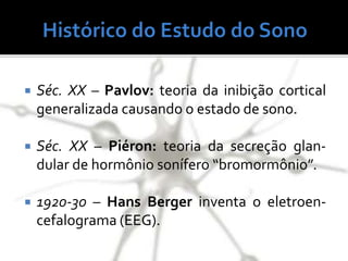  Séc. XX – Pavlov: teoria da inibição cortical
generalizada causando o estado de sono.
 Séc. XX – Piéron: teoria da secreção glan-
dular de hormônio sonífero “bromormônio”.
 1920-30 – Hans Berger inventa o eletroen-
cefalograma (EEG).
 