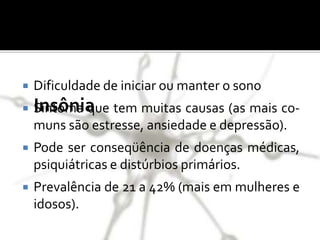 Insônia
 Dificuldade de iniciar ou manter o sono
 Sintoma que tem muitas causas (as mais co-
muns são estresse, ansiedade e depressão).
 Pode ser conseqüência de doenças médicas,
psiquiátricas e distúrbios primários.
 Prevalência de 21 a 42% (mais em mulheres e
idosos).
 