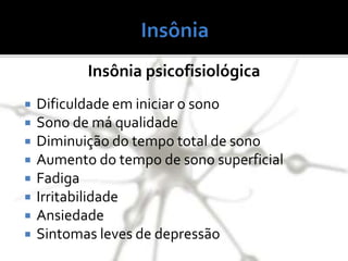  Dificuldade em iniciar o sono
 Sono de má qualidade
 Diminuição do tempo total de sono
 Aumento do tempo de sono superficial
 Fadiga
 Irritabilidade
 Ansiedade
 Sintomas leves de depressão
Insônia psicofisiológica
 