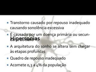 Hipersonias
 Transtorno causado por repouso inadequado
causando sonolência excessiva
 É causado por um doença primária ou secun-
dária do sono
 A arquitetura do sonho se altera sem chegar
às etapas profundas
 Quadro de repouso inadequado
 Acomete 0,3 a 4% da população
 