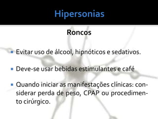 Roncos
 Evitar uso de álcool, hipnóticos e sedativos.
 Deve-se usar bebidas estimulantes e café
 Quando iniciar as manifestações clínicas: con-
siderar perda de peso, CPAP ou procedimen-
to cirúrgico.
 