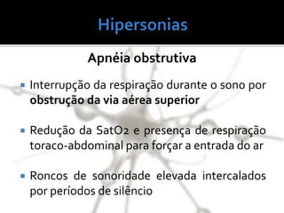 Apnéia obstrutiva
 Interrupção da respiração durante o sono por
obstrução da via aérea superior
 Redução da SatO2 e presença de respiração
toraco-abdominal para forçar a entrada do ar
 Roncos de sonoridade elevada intercalados
por períodos de silêncio
 