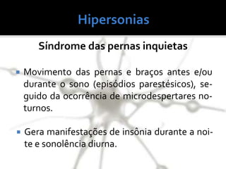 Síndrome das pernas inquietas
 Movimento das pernas e braços antes e/ou
durante o sono (episódios parestésicos), se-
guido da ocorrência de microdespertares no-
turnos.
 Gera manifestações de insônia durante a noi-
te e sonolência diurna.
 