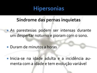 Síndrome das pernas inquietas
 As parestesias podem ser intensas durante
um despertar noturno e pioram com o sono.
 Duram de minutos a horas
 Inicia-se na idade adulta e a incidência au-
menta com a idade e tem evolução variável
 