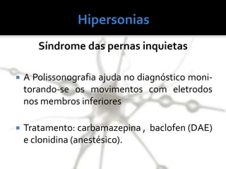 Síndrome das pernas inquietas
 A Polissonografia ajuda no diagnóstico moni-
torando-se os movimentos com eletrodos
nos membros inferiores
 Tratamento: carbamazepina , baclofen (DAE)
e clonidina (anestésico).
 