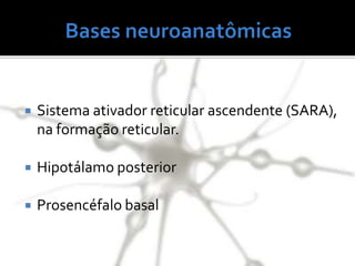  Sistema ativador reticular ascendente (SARA),
na formação reticular.
 Hipotálamo posterior
 Prosencéfalo basal
 