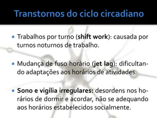  Trabalhos por turno (shift work): causada por
turnos noturnos de trabalho.
 Mudança de fuso horário (jet lag): dificultan-
do adaptações aos horários de atividades.
 Sono e vigília irregulares: desordens nos ho-
rários de dormir e acordar, não se adequando
aos horários estabelecidos socialmente.
 
