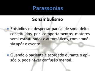  Episódios de despertar parcial de sono delta,
constituídos por comportamentos motores
semi-estruturados e automáticos, com amné-
sia após o evento.
 Quando o paciente é acordado durante o epi-
sódio, pode haver confusão mental.
Sonambulismo
 