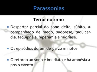 Terror noturno
 Despertar parcial do sono delta, súbito, a-
companhado de medo, sudorese, taquicar-
dia, taquipnéia, hiperemia e midríase.
 Os episódios duram de 5 a 20 minutos
 O retorno ao sono é imediato e há amnésia a-
pós o evento.
 