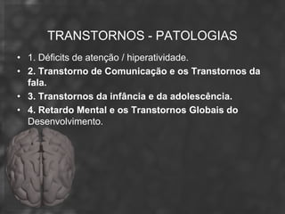 TRANSTORNOS - PATOLOGIAS
• 1. Déficits de atenção / hiperatividade.
• 2. Transtorno de Comunicação e os Transtornos da
  fala.
• 3. Transtornos da infância e da adolescência.
• 4. Retardo Mental e os Transtornos Globais do
  Desenvolvimento.
 