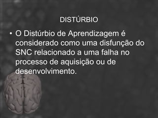DISTÚRBIO
• O Distúrbio de Aprendizagem é
  considerado como uma disfunção do
  SNC relacionado a uma falha no
  processo de aquisição ou de
  desenvolvimento.
 