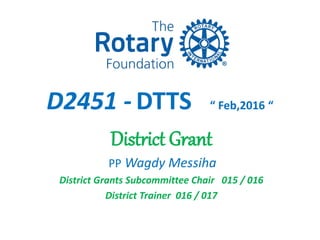 D2451 - DTTS “ Feb,2016 “
District Grant
PP Wagdy Messiha
District Grants Subcommittee Chair 015 / 016
District Trainer 016 / 017
 