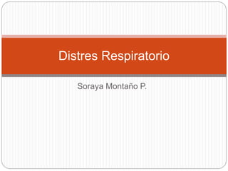 Soraya Montaño P.
Distres Respiratorio
 