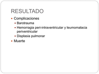 RESULTADO
 Complicaciones
 Barotrauma
 Hemorragia peri-intraventricular y leumomalacia
periventricular
 Displasia pulmonar
 Muerte
 