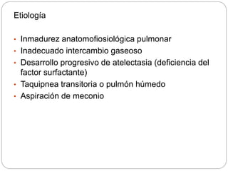 Etiología
• Inmadurez anatomofiosiológica pulmonar
• Inadecuado intercambio gaseoso
• Desarrollo progresivo de atelectasia (deficiencia del
factor surfactante)
• Taquipnea transitoria o pulmón húmedo
• Aspiración de meconio
 