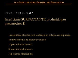 FISIOPATOLOGIA Insuficiente SURFACTANTE produzido por pneumócitos II Instabilidade alveolar com tendência ao colapso em expiração Extravasamento de líquido ao alvéolo Hipoventilação alveolar Shunts intrapulmonares Hipoxemia, hipercapnia DISTÚRBIOS RESPIRATÓRIOS DO RECÉM-NASCIDO 