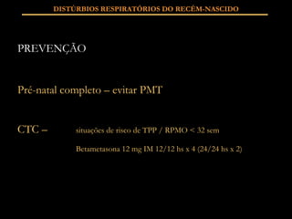 PREVENÇÃO Pré-natal completo – evitar PMT CTC –  situações de risco de TPP / RPMO < 32 sem Betametasona 12 mg IM 12/12 hs x 4 (24/24 hs x 2) DISTÚRBIOS RESPIRATÓRIOS DO RECÉM-NASCIDO 