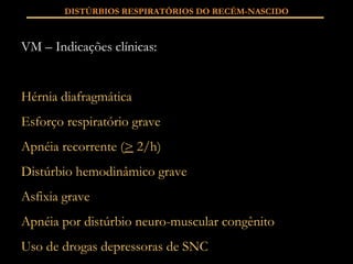 DISTÚRBIOS RESPIRATÓRIOS DO RECÉM-NASCIDO VM – Indicações clínicas: Hérnia diafragmática Esforço respiratório grave Apnéia recorrente ( >  2/h) Distúrbio hemodinâmico grave Asfixia grave Apnéia por distúrbio neuro-muscular congênito Uso de drogas depressoras de SNC 