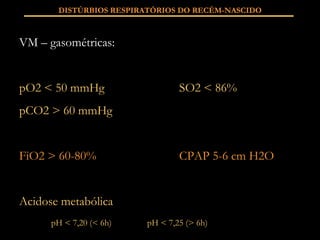 DISTÚRBIOS RESPIRATÓRIOS DO RECÉM-NASCIDO VM – gasométricas: pO2 < 50 mmHg SO2 < 86% pCO2 > 60 mmHg FiO2 > 60-80% CPAP 5-6 cm H2O Acidose metabólica pH < 7,20 (< 6h) pH < 7,25 (> 6h) 