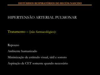 HIPERTENSÃO ARTERIAL PULMONAR Tratamento – ( não farmacológico) : Repouso Ambiente humanizado Minimização de estímulo visual, tátil e sonoro Aspiração de CET somente quando necessário DISTÚRBIOS RESPIRATÓRIOS DO RECÉM-NASCIDO 
