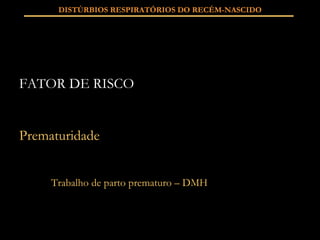 FATOR DE RISCO Prematuridade Trabalho de parto prematuro – DMH DISTÚRBIOS RESPIRATÓRIOS DO RECÉM-NASCIDO 