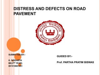 DISTRESS AND DEFECTS ON ROAD
PAVEMENT
SUBMITTED BY:-
K. SIDDARTH
BE(3RD YEAR)
001510601051
GUIDED BY:-
Prof. PARTHA PRATIM BISWAS
 