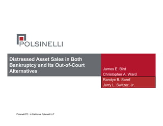 Polsinelli PC. In California, Polsinelli LLP
Distressed Asset Sales in Both
Bankruptcy and Its Out-of-Court
Alternatives
James E. Bird
Christopher A. Ward
Randye B. Soref
Jerry L. Switzer, Jr.
 
