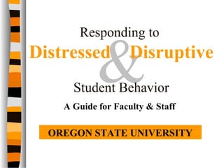 &
Responding to
Distressed Disruptive
Student Behavior
A Guide for Faculty & Staff
OREGON STATE UNIVERSITY
 