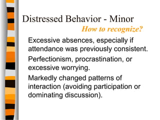 Distressed Behavior - Minor
Excessive absences, especially if
attendance was previously consistent.
Perfectionism, procrastination, or
excessive worrying.
Markedly changed patterns of
interaction (avoiding participation or
dominating discussion).
How to recognize?
 