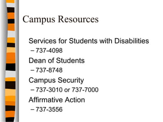 Campus Resources
Services for Students with Disabilities
– 737-4098
Dean of Students
– 737-8748
Campus Security
– 737-3010 or 737-7000
Affirmative Action
– 737-3556
 